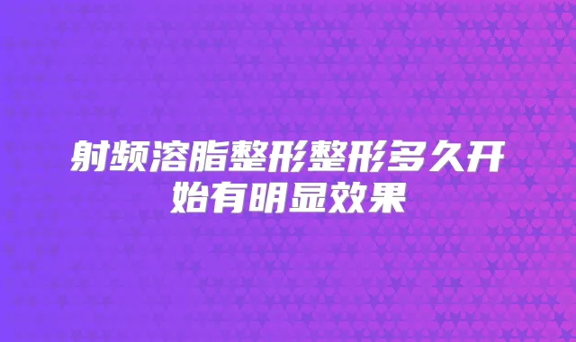 射频溶脂整形整形多久开始有明显效果