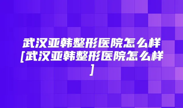 武汉亚韩整形医院怎么样[武汉亚韩整形医院怎么样]