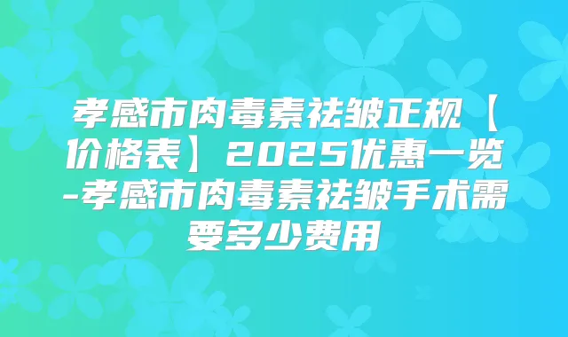 孝感市祛皱正规【价格表】2025优惠一览-孝感市祛皱手术需要多少费用
