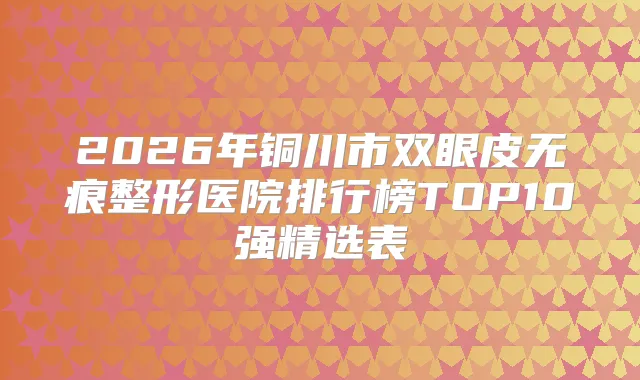 2026年铜川市双眼皮无痕整形医院排行榜TOP10强精选表