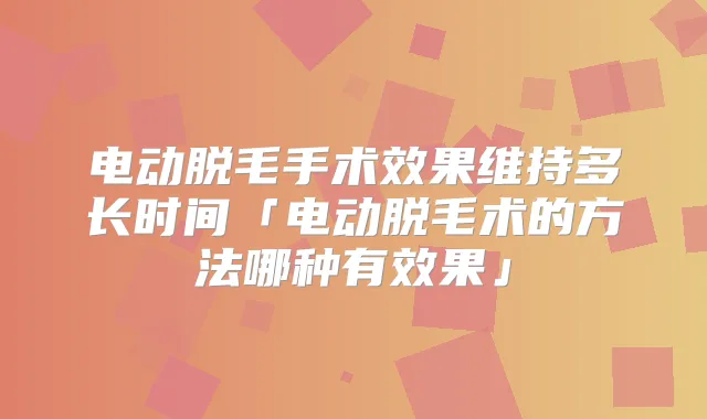 电动脱毛手术效果维持多长时间「电动脱毛术的方法哪种有效果」