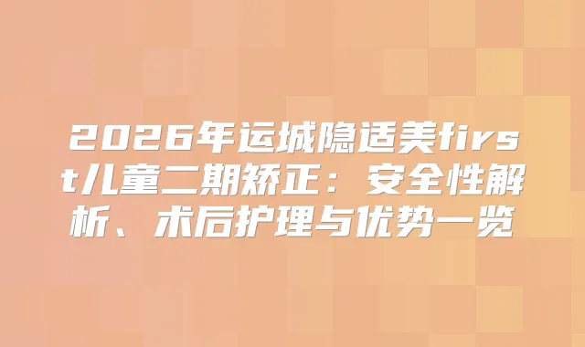 2026年运城隐适美first儿童二期矫正:安全性解析、术后护理与优势一览