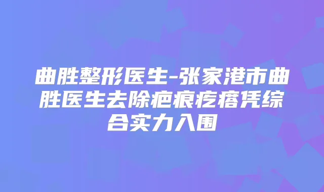 曲胜整形医生-张家港市曲胜医生去除疤痕疙瘩凭综合实力入围