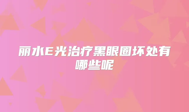 丽水E光黑眼圈坏处有哪些呢