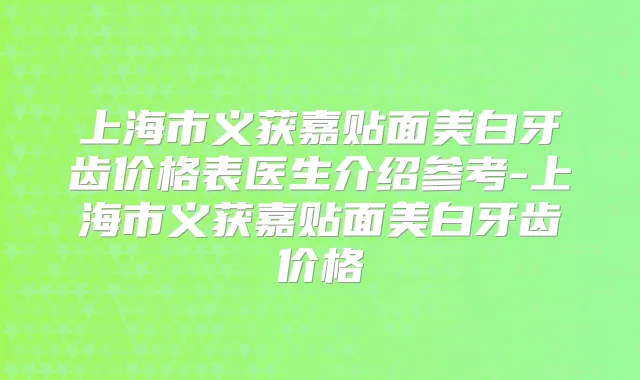 上海市义获嘉贴面美白牙齿价格表医生介绍参考-上海市义获嘉贴面美白牙齿价格