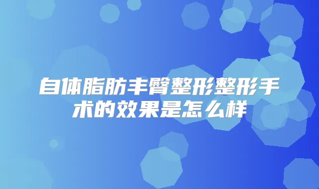 自体脂肪丰臀整形整形手术的效果是怎么样