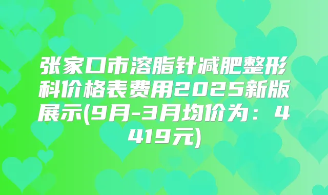 张家口市溶脂针减肥整形科价格表费用2025新版展示(9月-3月均价为:4419元)