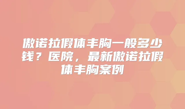 傲诺拉假体丰胸一般多少钱?医院,新傲诺拉假体丰胸案例