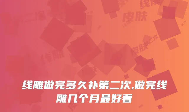 线雕做完多久补第二次,做完线雕几个月好看