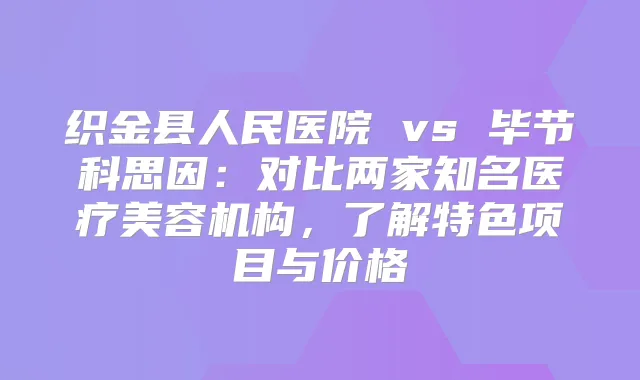 织金县人民医院 vs 毕节科思因：对比两家知名医疗美容机构，了解特色项目与价格