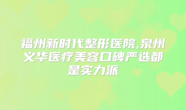 福州新时代整形医院,泉州义华医疗美容口碑严选都是实力派