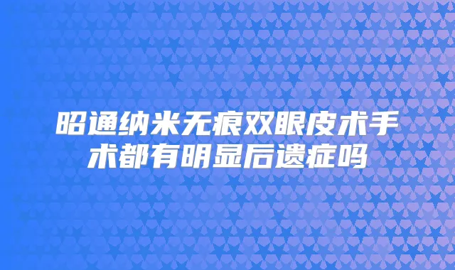 昭通纳米无痕双眼皮术手术都有明显后遗症吗