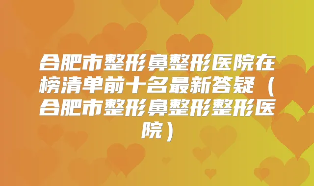 合肥市整形鼻整形医院在榜清单前十名新答疑(合肥市整形鼻整形整形医院)