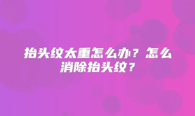 抬头纹太重怎么办？怎么消除抬头纹？