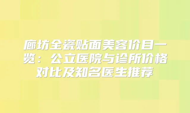 廊坊全瓷贴面美容价目一览:公立医院与诊所价格对比及知名医生推荐