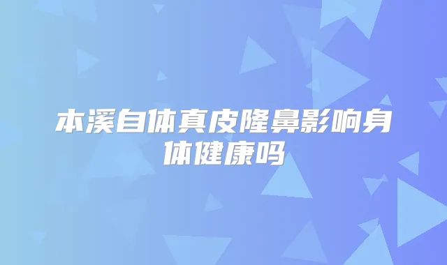 本溪自体真皮隆鼻影响身体健康吗
