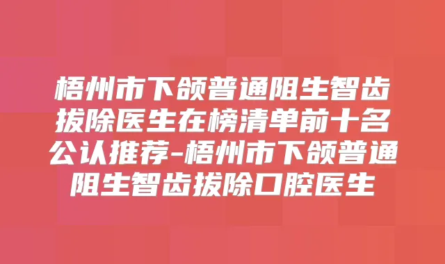 梧州市下颌普通阻生智齿拔除医生在榜清单前十名公认推荐-梧州市下颌普通阻生智齿拔除口腔医生