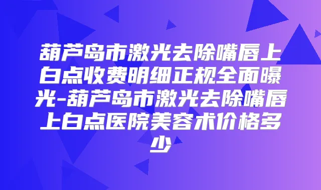 葫芦岛市激光去除嘴唇上白点收费明细正规全面曝光-葫芦岛市激光去除嘴唇上白点医院美容术价格多少