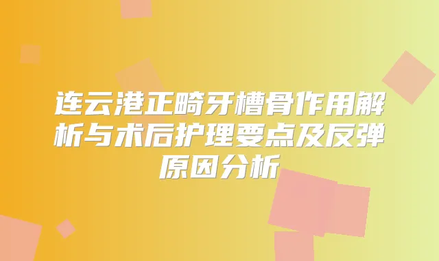 连云港正畸牙槽骨作用解析与术后护理要点及反弹原因分析