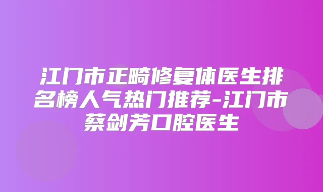 江门市正畸修复体医生排名榜人气热门推荐-江门市蔡剑芳口腔医生
