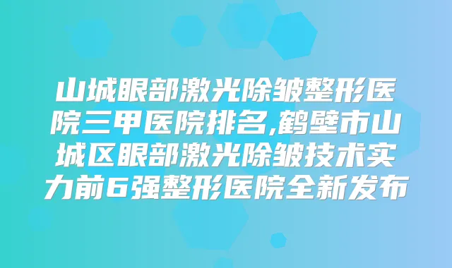 山城眼部激光除皱整形医院三甲医院排名,鹤壁市山城区眼部激光除皱技术实力前6强整形医院全新发布