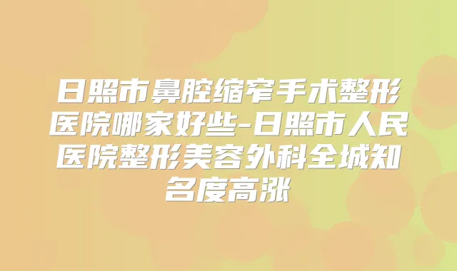 日照市鼻腔缩窄手术整形医院哪家好些-日照市人民医院整形美容外科全城知名度高涨