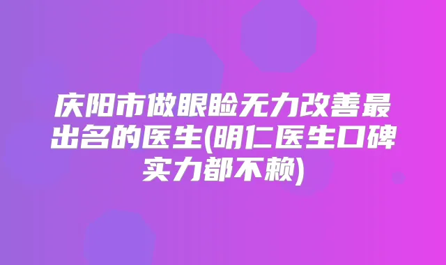 庆阳市做眼睑无力出名的医生(明仁医生口碑实力都不赖)