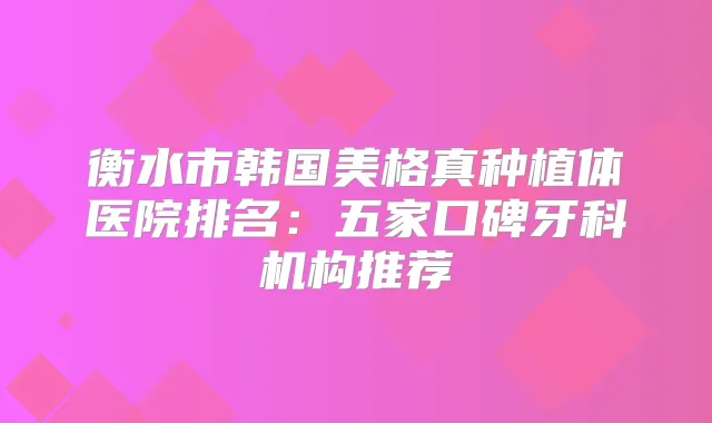 衡水市韩国美格真种植体医院排名：五家口碑牙科机构推荐