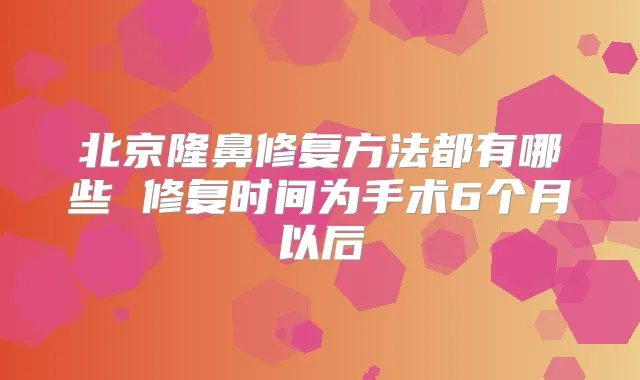 北京隆鼻修复方法都有哪些 修复时间为手术6个月以后