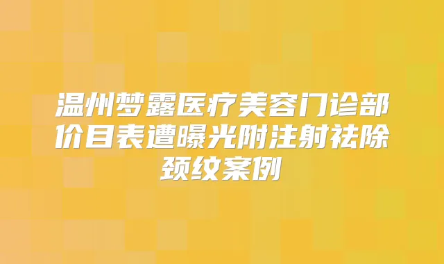 温州梦露医疗美容门诊部价目表遭曝光附注射祛除颈纹案例