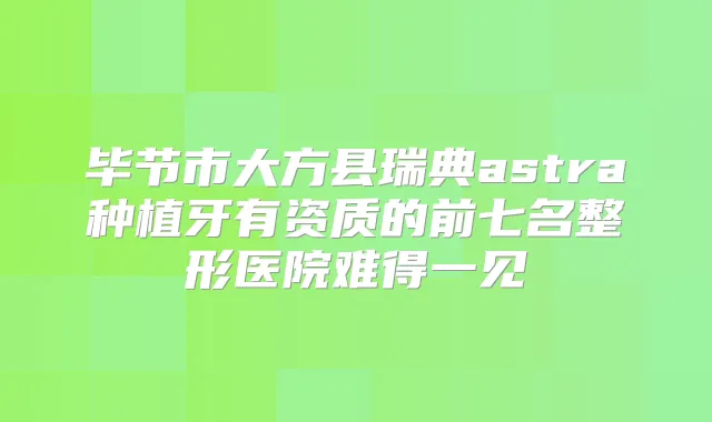 毕节市大方县瑞典astra种植牙有资质的前七名整形医院难得一见