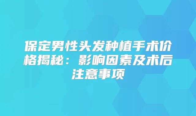 保定男性头发种植手术价格揭秘：影响因素及术后注意事项