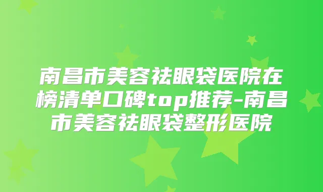 南昌市美容祛眼袋医院在榜清单口碑top推荐-南昌市美容祛眼袋整形医院