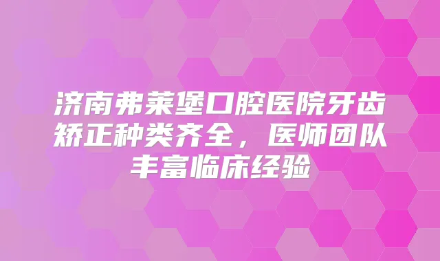 济南弗莱堡口腔医院牙齿矫正种类齐全，医师团队丰富临床经验