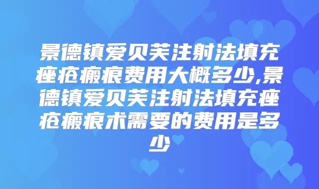 景德镇爱贝芙注射法填充痤疮瘢痕费用大概多少,景德镇爱贝芙注射法填充痤疮瘢痕术需要的费用是多少