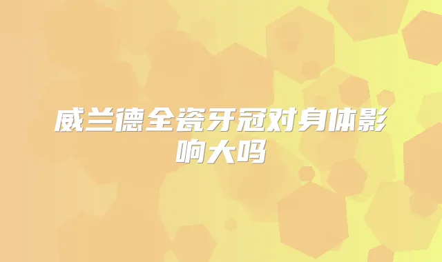 威兰德全瓷牙冠对身体影响大吗