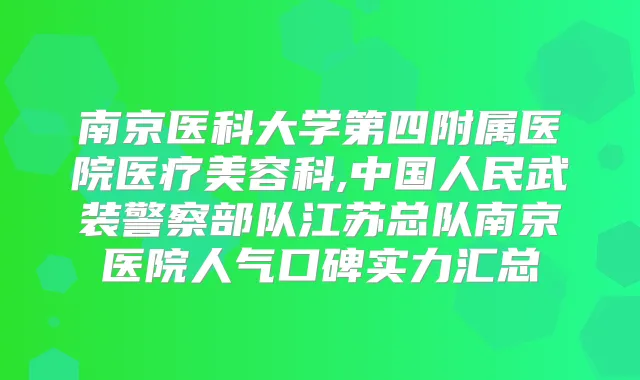 南京医科大学第四附属医院医疗美容科,中国人民武装警察部队江苏总队南京医院人气口碑实力汇总