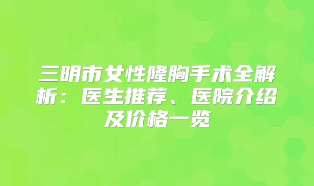 三明市女性隆胸手术全解析:医生推荐、医院介绍及价格一览