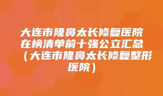 大连市隆鼻太长修复医院在榜清单前十强公立汇总(大连市隆鼻太长修复整形医院)