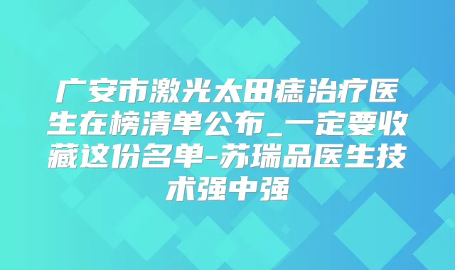 广安市激光太田痣医生在榜清单公布_一定要收藏这份名单-苏瑞品医生技术强中强