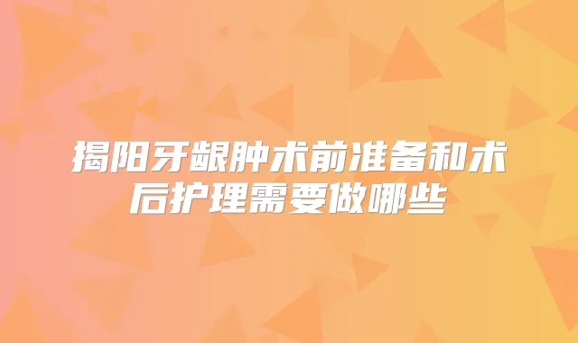 揭阳牙龈肿术前准备和术后护理需要做哪些