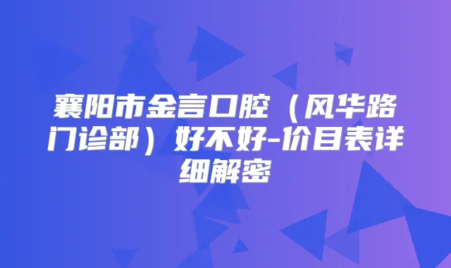 襄阳市金言口腔（风华路门诊部）好不好-价目表详细解密