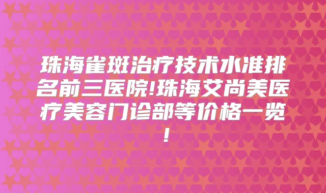 珠海雀斑技术水准排名前三医院!珠海艾尚美医疗美容门诊部等价格一览！