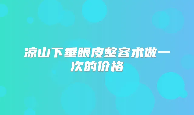 凉山下垂眼皮整容术做一次的价格