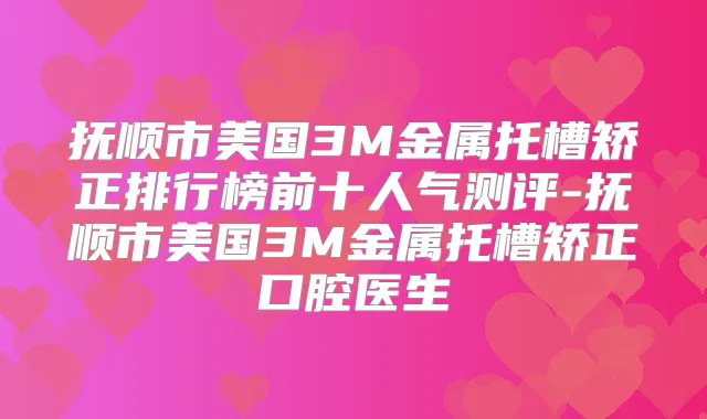 抚顺市美国3M金属托槽矫正排行榜前十人气测评-抚顺市美国3M金属托槽矫正口腔医生