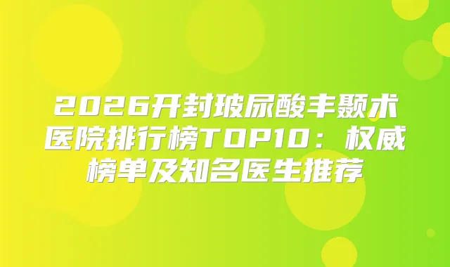 2026开封玻尿酸丰颞术医院排行榜TOP10:榜单及知名医生推荐