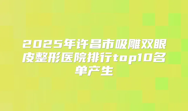 2025年许昌市吸雕双眼皮整形医院排行top10名单产生