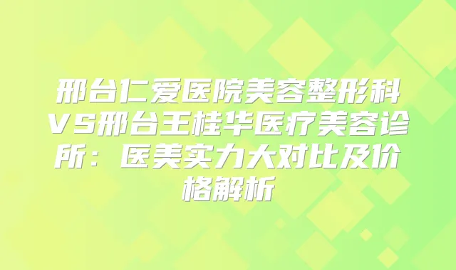 邢台仁爱医院美容整形科VS邢台王桂华医疗美容诊所：医美实力大对比及价格解析