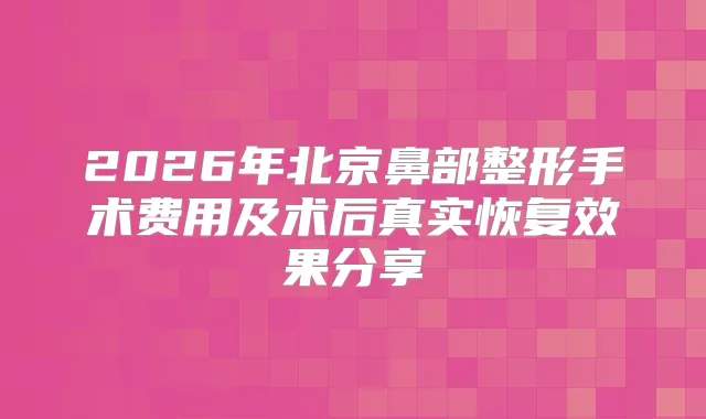2026年北京鼻部整形手术费用及术后真实恢复效果分享
