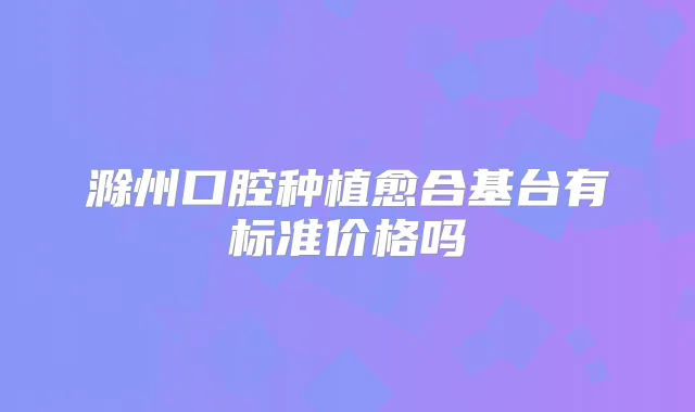 滁州口腔种植愈合基台有标准价格吗